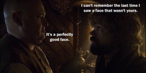 Tyrion: I can't remember the last time I saw a face that wasn't yours.