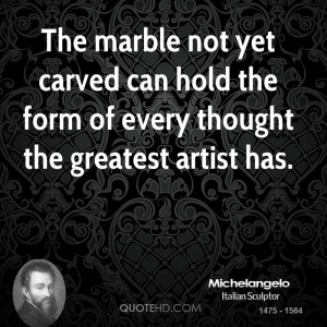 The marble not yet carved can hold the form of every thought the ...