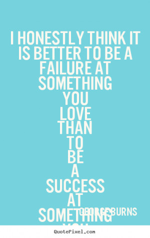 Quotes about love - I honestly think it is better to be a failure at ...