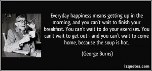 ... you can't wait to come home, because the soup is hot. - George Burns