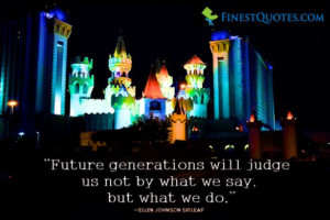 Future generations will judge us not by what we say, but what we do.