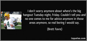 ... in those areas anymore, so real boring I would say. - Brett Favre