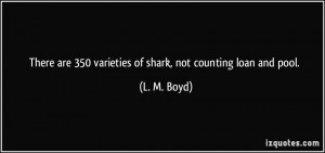 There are 350 varieties of shark, not counting loan and pool. - L. M ...