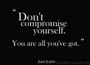 Don’t compromise yourself. You’re all you’ve got.- Janis Joplin