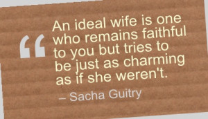 An ideal wife is one who remains faithful to you but tries to be just ...