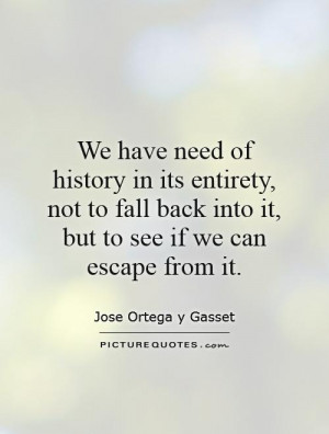 We have need of history in its entirety, not to fall back into it, but ...