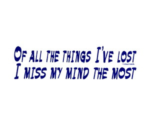 Of all the things I've lost I miss my mind the most. - Mark Twain