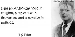 am an Anglo-Catholic in religion, a classicist in literature and a ...