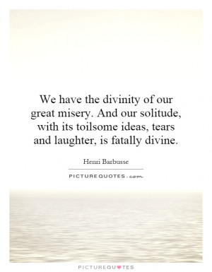We have the divinity of our great misery. And our solitude, with its ...
