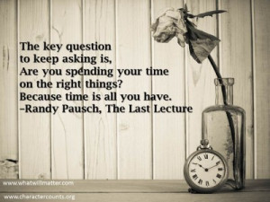 ... ? Because time is all you have. ” –Randy Pausch, The Last Lecture