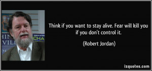 ... alive. Fear will kill you if you don't control it. - Robert Jordan