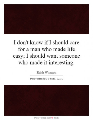 don't know if I should care for a man who made life easy; I should ...