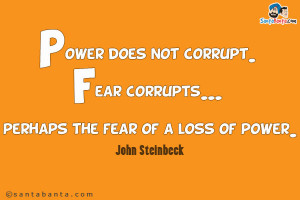 ... not corrupt. Fear corrupts... perhaps the fear of a loss of power
