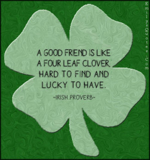 ... good friend is like a four leaf clover, hard to find and lucky to have