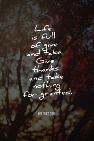 Life is full of give and take. Give thanks and take nothing for ...