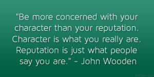 Be more concerned with your character than your reputation. Character ...