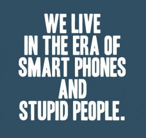 WE LIVE IN THE ERA OF SMART PHONES AND STUPID PEOPLE. ;)