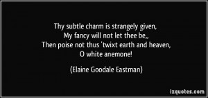 Thy subtle charm is strangely given, My fancy will not let thee be ...