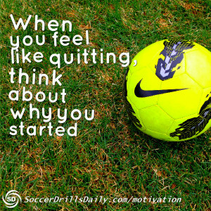 Soccer Motivation – When You Feel Like Quitting, Think About Why You ...