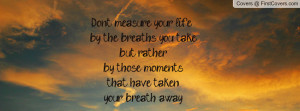 Don't measure your life by the breaths you take, but rather by those ...
