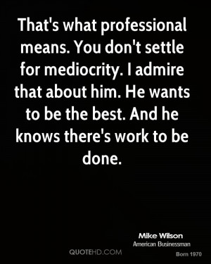 That's what professional means. You don't settle for mediocrity. I ...