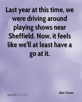 Alex Turner - Last year at this time, we were driving around playing ...