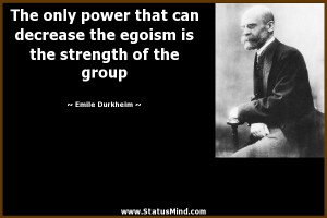 ... egoism is the strength of the group - Emile Durkheim Quotes