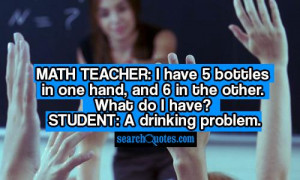 Math teacher: I have 5 bottles in one hand, and 6 in the other. What ...