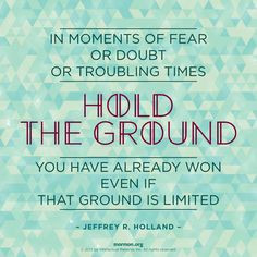 moments of fear or doubt or troubling times, hold the ground you have ...