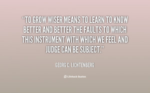 To grow wiser means to learn to know better and better the faults to ...