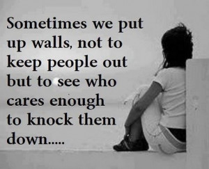 Sometimes we put up walls, not to keep people out but to see who cares ...