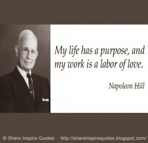 My life has a purpose, and my work is a labor of love ~Napoleon Hill