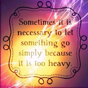 ... To Let Something Go Simply Because It Is Too Heavy - Letting Go Quotes