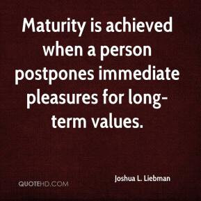 Maturity is achieved when a person postpones immediate pleasures for ...
