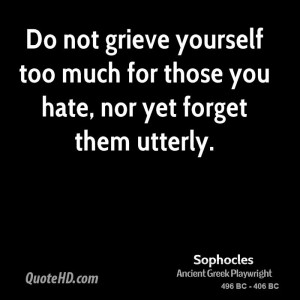 Do not grieve yourself too much for those you hate, nor yet forget ...