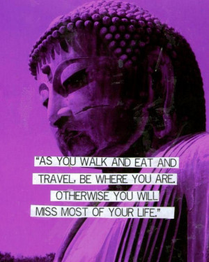 ... travel, be where you are. Otherwise you will miss most of your life