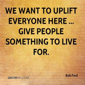 Bob Ford - We want to uplift everyone here ... give people something ...