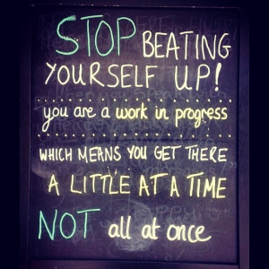 Stop beating yourself up, you are a work in progress