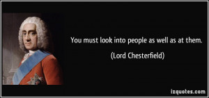 You must look into people as well as at them. - Lord Chesterfield