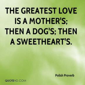 The greatest love is a mother's; then a dog's; then a sweetheart's.