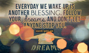 Everyday we wake up is another blessing. Follow your dreams and don't ...