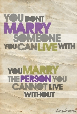 with, You marry the person you CANNOT live without.