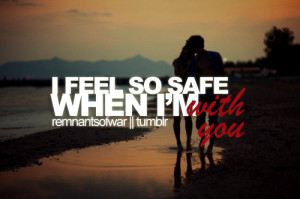 feel so safe when I'm with you.