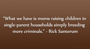 ... single-parent households simply breeding more criminals.” – Rick