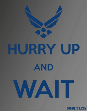 Hurry Up And Wait - Air Force. Always a schedule.... that's not ...
