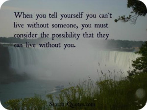 When you tell yourself you can't live without someone, you must ...