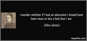 ... should have been more or less a fool that I am. - Alice James
