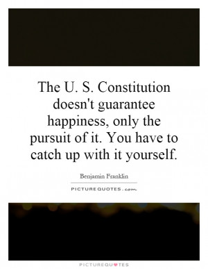 The U. S. Constitution doesn't guarantee happiness, only the pursuit ...