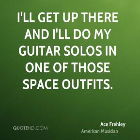 ... up there and I'll do my guitar solos in one of those space outfits