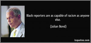Black reporters are as capable of racism as anyone else. - Julian Bond
